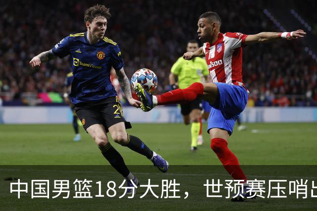 中国男篮18分大胜，世预赛压哨出线！剩一个悬念：日韩与联手做局