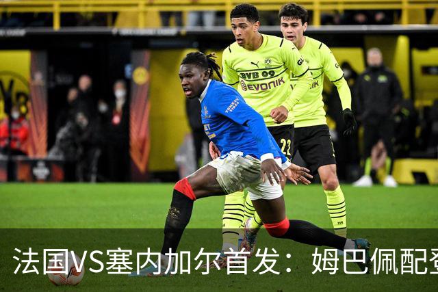法国VS塞内加尔首发：姆巴佩配登贝莱 奥利塞搭档杜埃
