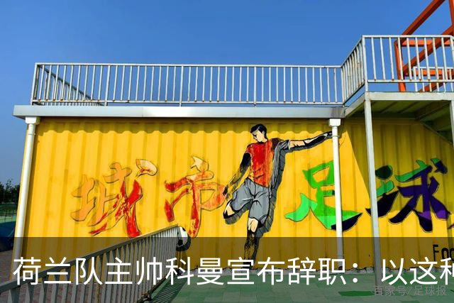 荷兰队主帅科曼宣布辞职：以这种方式结束 让我倍感痛心