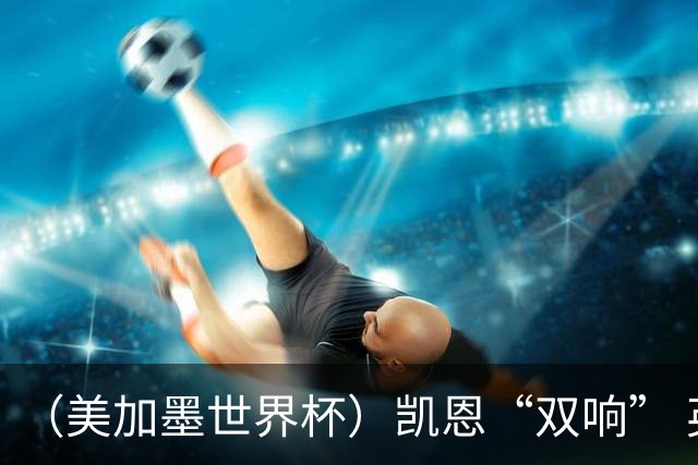 （美加墨世界杯）凯恩“双响” 英格兰晋级16强